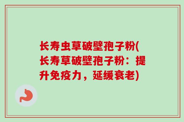 长寿虫草破壁孢子粉(长寿草破壁孢子粉:提升免疫力,延缓) 长寿虫草破壁孢子粉(长寿草破壁孢子粉:提升免疫力,延缓)