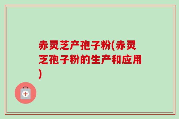 赤灵芝产孢子粉(赤灵芝孢子粉的生产和应用) 赤灵芝产孢子粉(赤灵芝孢子粉的生产和应用)