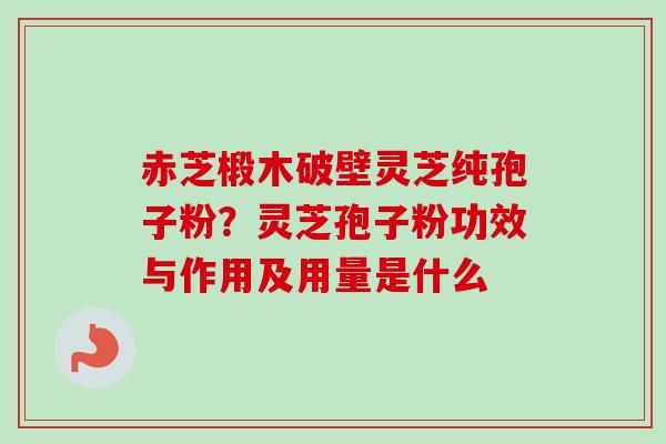赤芝椴木破壁灵芝纯孢子粉?灵芝孢子粉功效与作用及用量是什么 赤芝椴木破壁灵芝纯孢子粉?灵芝孢子粉功效与作用及用量是什么