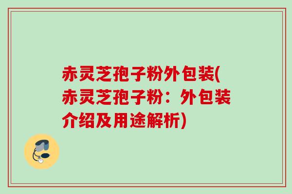 赤灵芝孢子粉外包装(赤灵芝孢子粉:外包装介绍及用途解析) 赤灵芝孢子粉外包装(赤灵芝孢子粉:外包装介绍及用途解析)