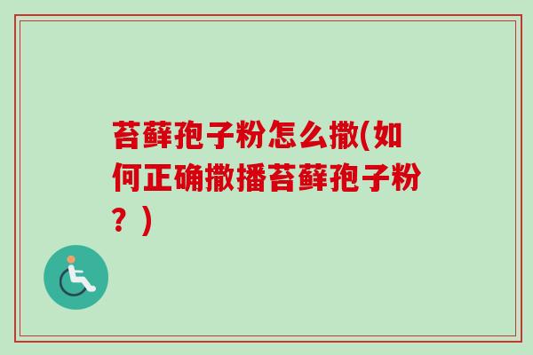 苔藓孢子粉怎么撒(如何正确撒播苔藓孢子粉?) 苔藓孢子粉怎么撒(如何正确撒播苔藓孢子粉?)