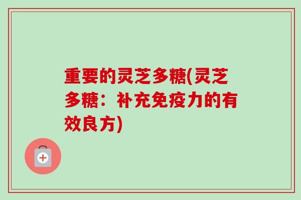 重要的灵芝多糖(灵芝多糖：补充免疫力的有效良方)