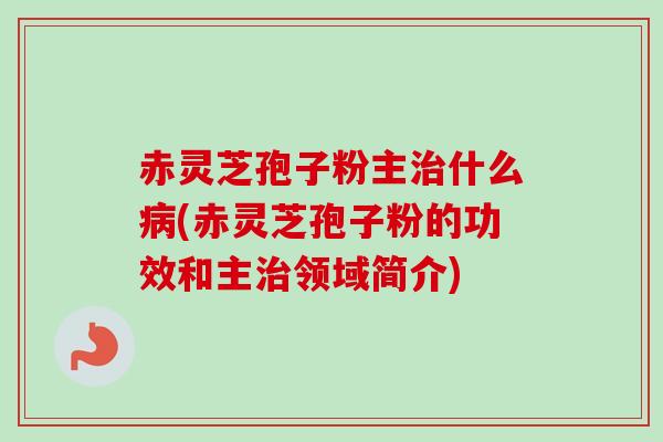 赤灵芝孢子粉主什么(赤灵芝孢子粉的功效和主领域简介) 赤灵芝孢子粉主什么(赤灵芝孢子粉的功效和主领域简介)