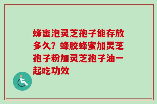 蜂蜜泡灵芝孢子能存放多久？蜂胶蜂蜜加灵芝孢子粉加灵芝孢子油一起吃功效