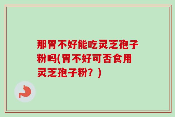 那胃不好能吃灵芝孢子粉吗(胃不好可否食用灵芝孢子粉?) 那胃不好能吃灵芝孢子粉吗(胃不好可否食用灵芝孢子粉?)