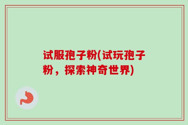 试服孢子粉(试玩孢子粉,探索神奇世界) 试服孢子粉(试玩孢子粉,探索神奇世界)