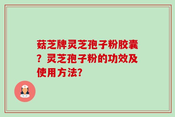 菇芝牌灵芝孢子粉胶囊？灵芝孢子粉的功效及使用方法？