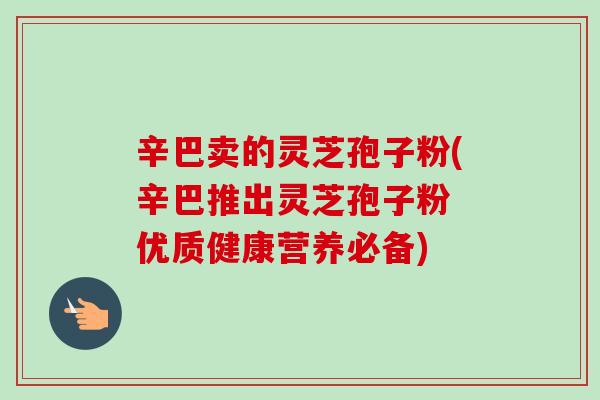 辛巴卖的灵芝孢子粉(辛巴推出灵芝孢子粉 优质健康营养必备) 辛巴卖的灵芝孢子粉(辛巴推出灵芝孢子粉 优质健康营养必备)