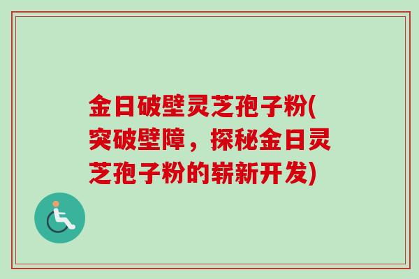 金日破壁灵芝孢子粉(突破壁障，探秘金日灵芝孢子粉的崭新开发)