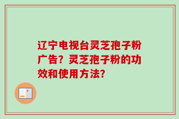 辽宁电视台灵芝孢子粉广告?灵芝孢子粉的功效和使用方法? 辽宁电视台灵芝孢子粉广告?灵芝孢子粉的功效和使用方法?