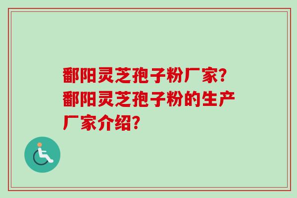 鄱阳灵芝孢子粉厂家?鄱阳灵芝孢子粉的生产厂家介绍? 鄱阳灵芝孢子粉厂家?鄱阳灵芝孢子粉的生产厂家介绍?