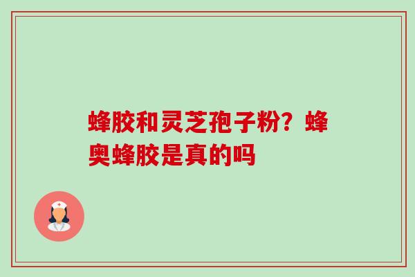 蜂胶和灵芝孢子粉？蜂奥蜂胶是真的吗