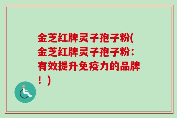 金芝红牌灵子孢子粉(金芝红牌灵子孢子粉:有效提升免疫力的品牌!) 金芝红牌灵子孢子粉(金芝红牌灵子孢子粉:有效提升免疫力的品牌!)