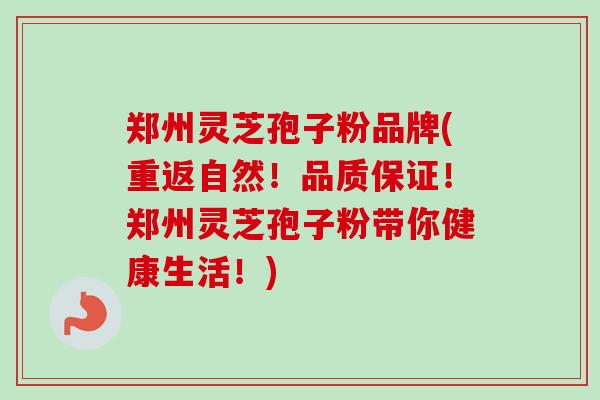 郑州灵芝孢子粉品牌(重返自然!品质保证!郑州灵芝孢子粉带你健康生活!) 郑州灵芝孢子粉品牌(重返自然!品质保证!郑州灵芝孢子粉带你健康生活!)