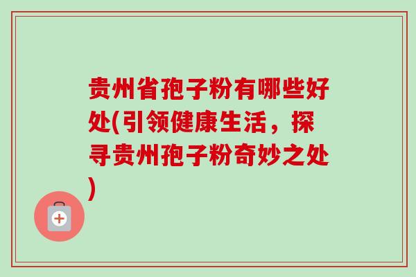 贵州省孢子粉有哪些好处(引领健康生活,探寻贵州孢子粉奇妙之处) 贵州省孢子粉有哪些好处(引领健康生活,探寻贵州孢子粉奇妙之处)