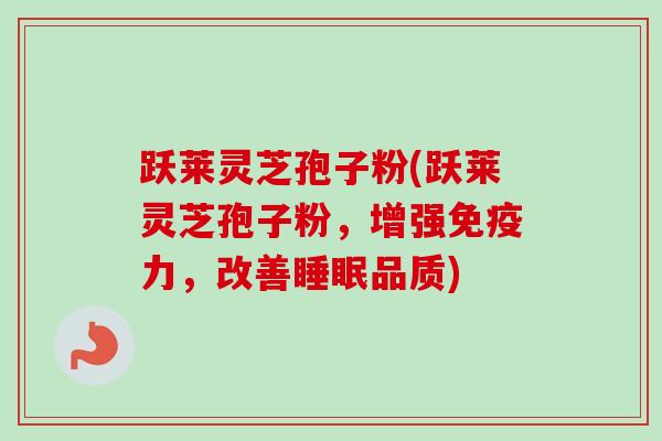 跃莱灵芝孢子粉(跃莱灵芝孢子粉,增强免疫力,改善品质) 跃莱灵芝孢子粉(跃莱灵芝孢子粉,增强免疫力,改善品质)