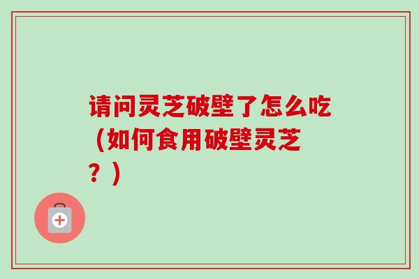 请问灵芝破壁了怎么吃 (如何食用破壁灵芝?) 请问灵芝破壁了怎么吃 (如何食用破壁灵芝?)