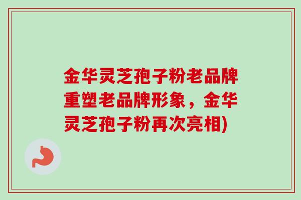 金华灵芝孢子粉老品牌重塑老品牌形象，金华灵芝孢子粉再次亮相)