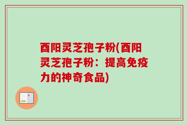 酉阳灵芝孢子粉(酉阳灵芝孢子粉:提高免疫力的神奇食品) 酉阳灵芝孢子粉(酉阳灵芝孢子粉:提高免疫力的神奇食品)