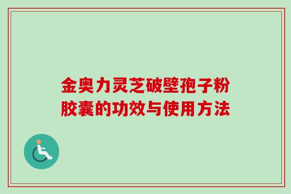 金奥力灵芝破壁孢子粉胶囊的功效与使用方法 金奥力灵芝破壁孢子粉胶囊的功效与使用方法