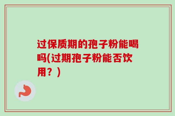 过保质期的孢子粉能喝吗(过期孢子粉能否饮用？)