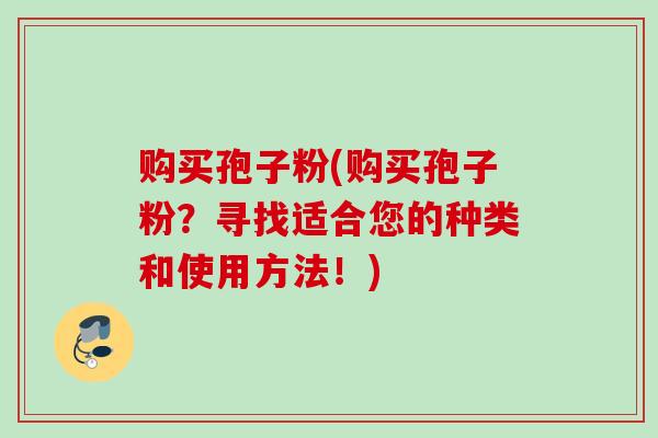 购买孢子粉(购买孢子粉？寻找适合您的种类和使用方法！)