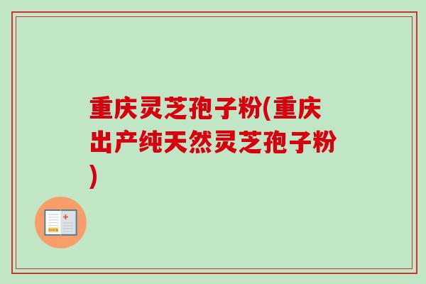 重庆灵芝孢子粉(重庆出产纯天然灵芝孢子粉)
