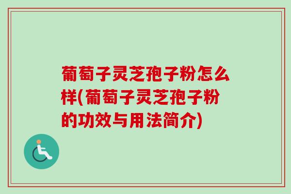葡萄子灵芝孢子粉怎么样(葡萄子灵芝孢子粉的功效与用法简介) 葡萄子灵芝孢子粉怎么样(葡萄子灵芝孢子粉的功效与用法简介)