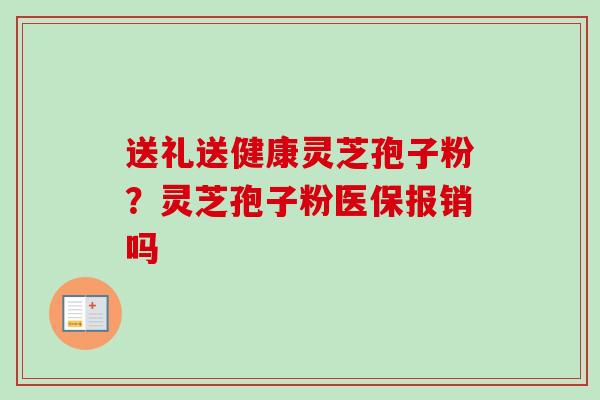 送礼送健康灵芝孢子粉？灵芝孢子粉医保报销吗