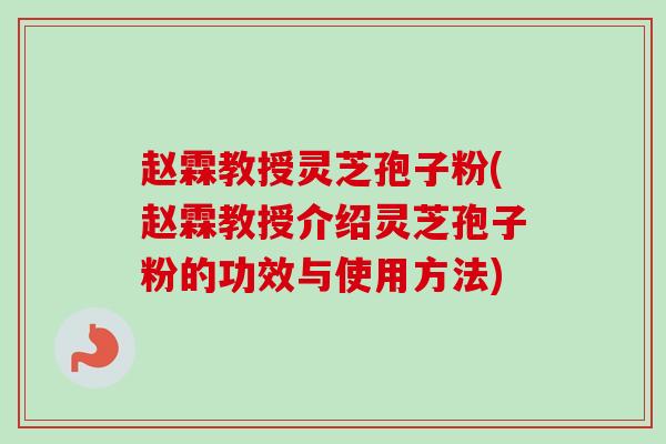 赵霖教授灵芝孢子粉(赵霖教授介绍灵芝孢子粉的功效与使用方法)