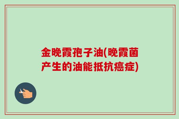 金晚霞孢子油(晚霞菌产生的油能抵抗症) 金晚霞孢子油(晚霞菌产生的油能抵抗症)