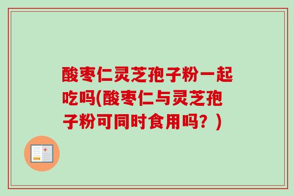 酸枣仁灵芝孢子粉一起吃吗(酸枣仁与灵芝孢子粉可同时食用吗？)