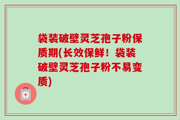 袋装破壁灵芝孢子粉保质期(长效保鲜!袋装破壁灵芝孢子粉不易变质) 袋装破壁灵芝孢子粉保质期(长效保鲜!袋装破壁灵芝孢子粉不易变质)