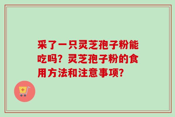 采了一只灵芝孢子粉能吃吗?灵芝孢子粉的食用方法和注意事项? 采了一只灵芝孢子粉能吃吗?灵芝孢子粉的食用方法和注意事项?