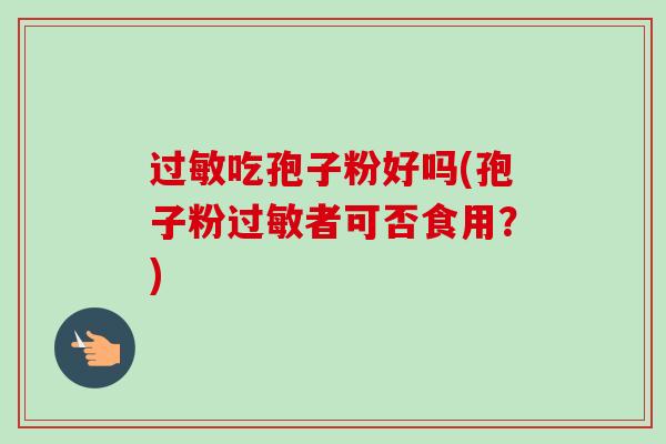 吃孢子粉好吗(孢子粉者可否食用?) 吃孢子粉好吗(孢子粉者可否食用?)
