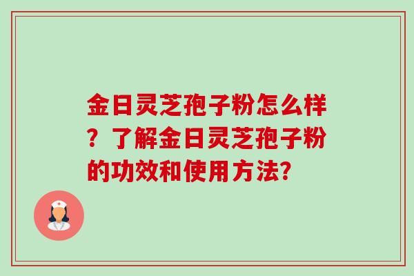 金日灵芝孢子粉怎么样?了解金日灵芝孢子粉的功效和使用方法? 金日灵芝孢子粉怎么样?了解金日灵芝孢子粉的功效和使用方法?