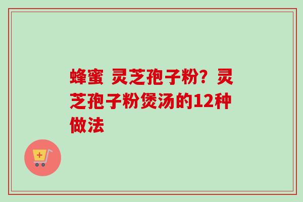 蜂蜜 灵芝孢子粉？灵芝孢子粉煲汤的12种做法