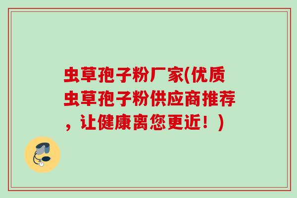 虫草孢子粉厂家(优质虫草孢子粉供应商推荐,让健康离您更近!) 虫草孢子粉厂家(优质虫草孢子粉供应商推荐,让健康离您更近!)