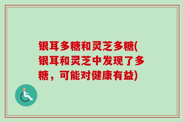 银耳多糖和灵芝多糖(银耳和灵芝中发现了多糖,可能对健康有益) 银耳多糖和灵芝多糖(银耳和灵芝中发现了多糖,可能对健康有益)