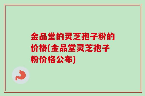 金品堂的灵芝孢子粉的价格(金品堂灵芝孢子粉价格公布) 金品堂的灵芝孢子粉的价格(金品堂灵芝孢子粉价格公布)