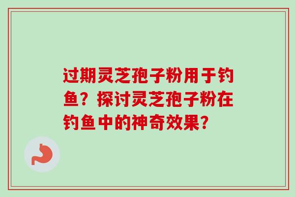 过期灵芝孢子粉用于钓鱼?探讨灵芝孢子粉在钓鱼中的神奇效果? 过期灵芝孢子粉用于钓鱼?探讨灵芝孢子粉在钓鱼中的神奇效果?