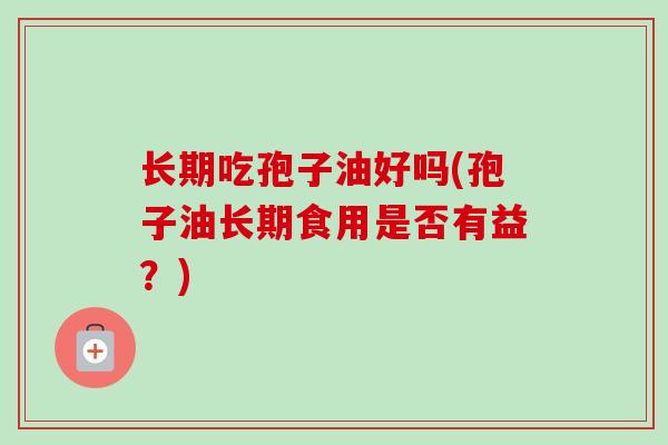 长期吃孢子油好吗(孢子油长期食用是否有益？)