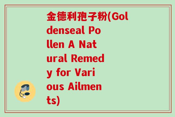 金德利孢子粉(Goldenseal Pollen A Natural Remedy for Various Ailments)