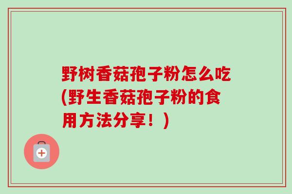 野树香菇孢子粉怎么吃(野生香菇孢子粉的食用方法分享！)