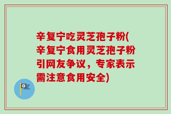 辛复宁吃灵芝孢子粉(辛复宁食用灵芝孢子粉引网友争议,专家表示需注意食用安全) 辛复宁吃灵芝孢子粉(辛复宁食用灵芝孢子粉引网友争议,专家表示需注意食用安全)