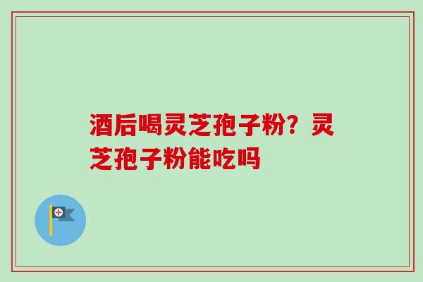酒后喝灵芝孢子粉?灵芝孢子粉能吃吗 酒后喝灵芝孢子粉?灵芝孢子粉能吃吗
