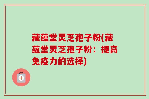 藏蕴堂灵芝孢子粉(藏蕴堂灵芝孢子粉：提高免疫力的选择)