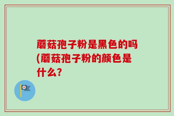 蘑菇孢子粉是黑色的吗(蘑菇孢子粉的颜色是什么？