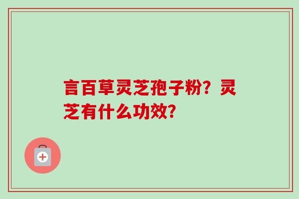 言百草灵芝孢子粉？灵芝有什么功效？