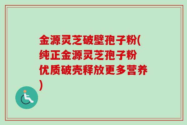 金源灵芝破壁孢子粉(纯正金源灵芝孢子粉 优质破壳释放更多营养) 金源灵芝破壁孢子粉(纯正金源灵芝孢子粉 优质破壳释放更多营养)